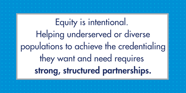 Equity is intentional. 
Helping underserved or diverse populations to achieve the credentialing they want 
and need requires 
strong, structured partnerships.